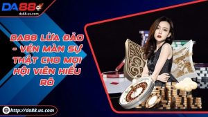 Da88 Lừa Đảo | Vén Màn Sự Thật Cho Mọi Hội Viên Hiểu Rõ