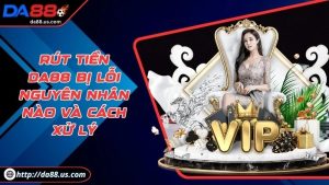 Rút Tiền Da88 Bị Lỗi Gồm Các Nguyên Nhân Nào Và Cách Xử Lý