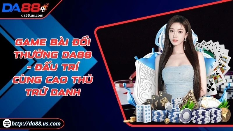 Game Bài Đổi Thưởng Da88 - Đấu Trí Cùng Cao Thủ Trứ Danh